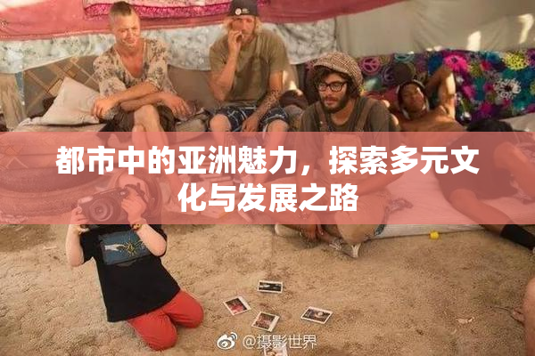 都市中的亚洲魅力，探索多元文化与发展之路