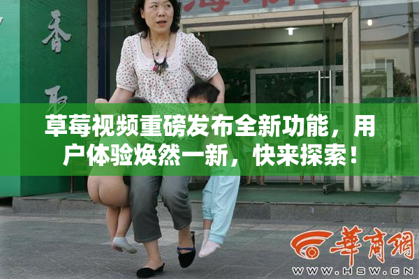 草莓视频重磅发布全新功能，用户体验焕然一新，快来探索！