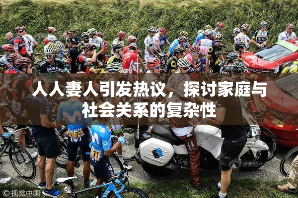 人人妻人引发热议，探讨家庭与社会关系的复杂性