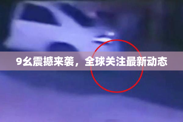 9幺震撼来袭，全球关注最新动态