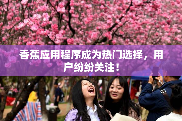香蕉应用程序成为热门选择，用户纷纷关注！