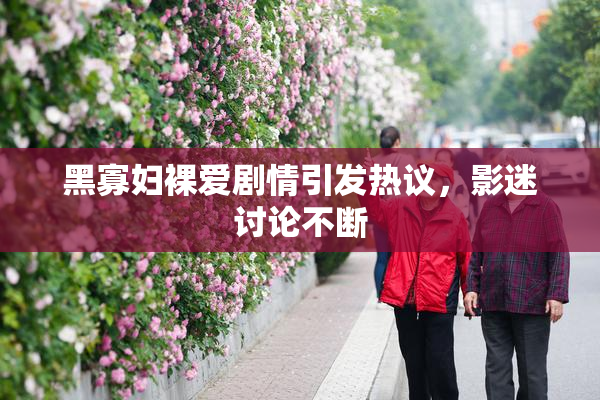 黑寡妇裸爱剧情引发热议，影迷讨论不断