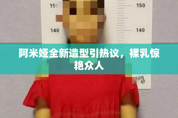 阿米娅全新造型引热议，裸乳惊艳众人