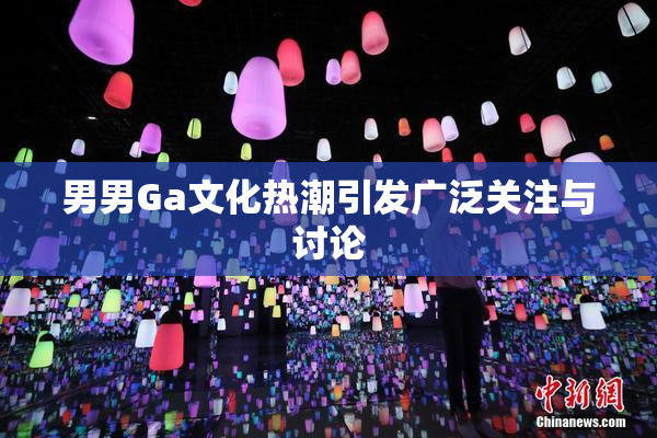 男男Ga文化热潮引发广泛关注与讨论