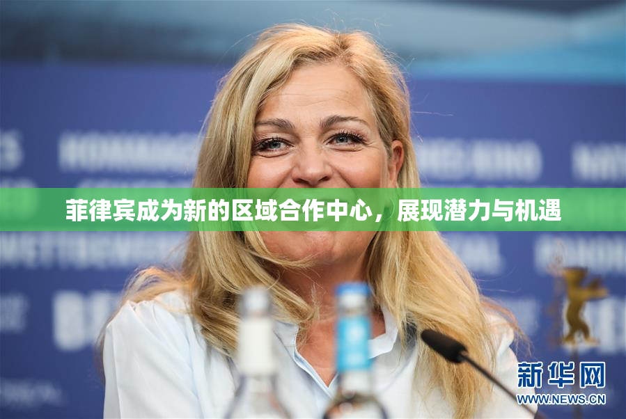 菲律宾成为新的区域合作中心，展现潜力与机遇