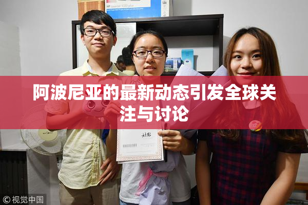阿波尼亚的最新动态引发全球关注与讨论