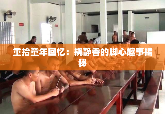 重拾童年回忆：挠静香的脚心趣事揭秘