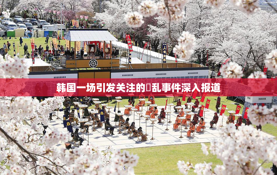韩国一场引发关注的婬乱事件深入报道