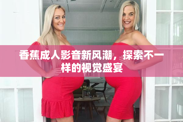 香蕉成人影音新风潮，探索不一样的视觉盛宴