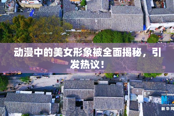 动漫中的美女形象被全面揭秘，引发热议！