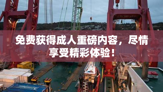 免费获得成人重磅内容，尽情享受精彩体验！