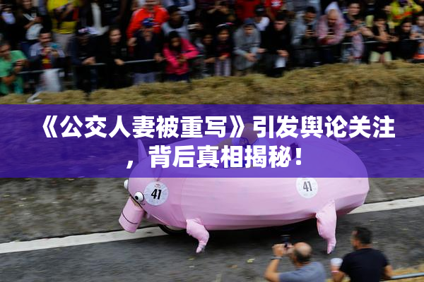 《公交人妻被重写》引发舆论关注，背后真相揭秘！