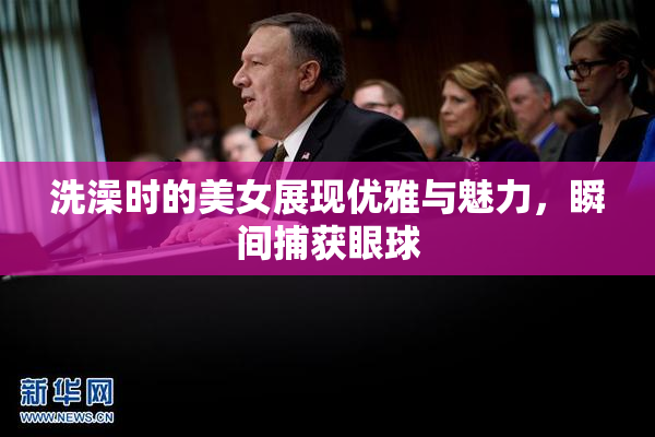 洗澡时的美女展现优雅与魅力，瞬间捕获眼球
