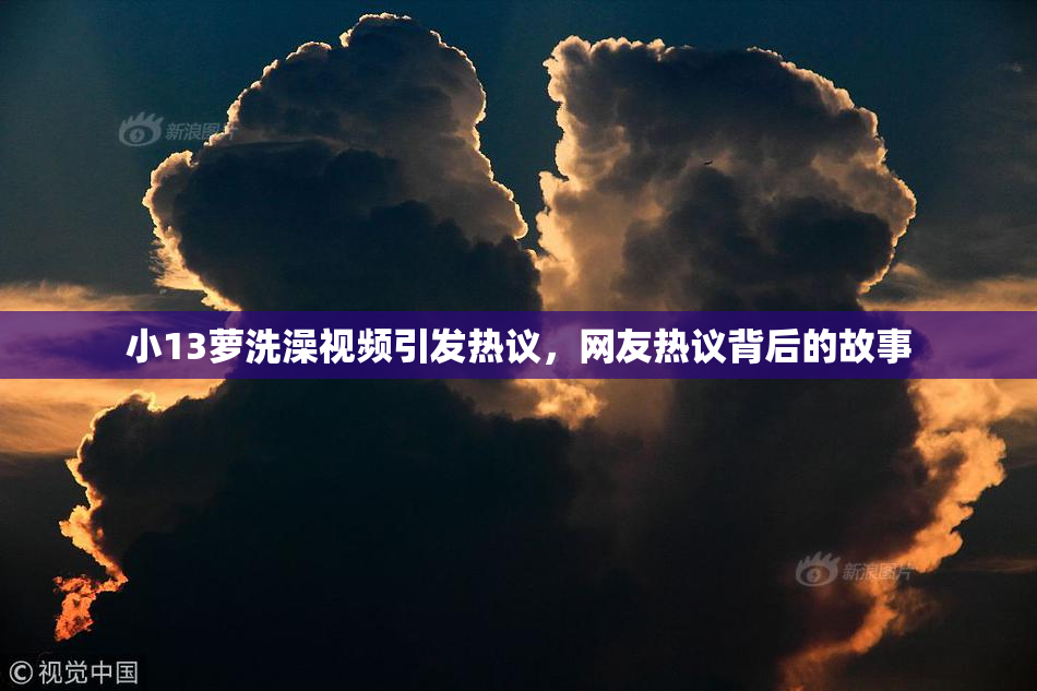小13萝洗澡视频引发热议，网友热议背后的故事
