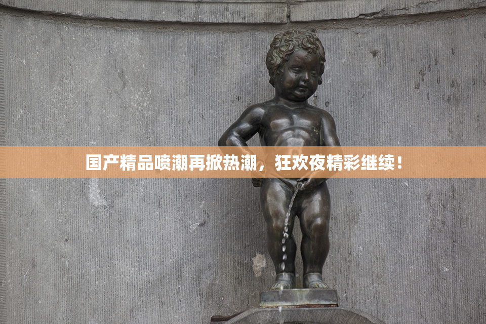 国产精品喷潮再掀热潮，狂欢夜精彩继续！