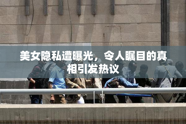 美女隐私遭曝光，令人瞩目的真相引发热议