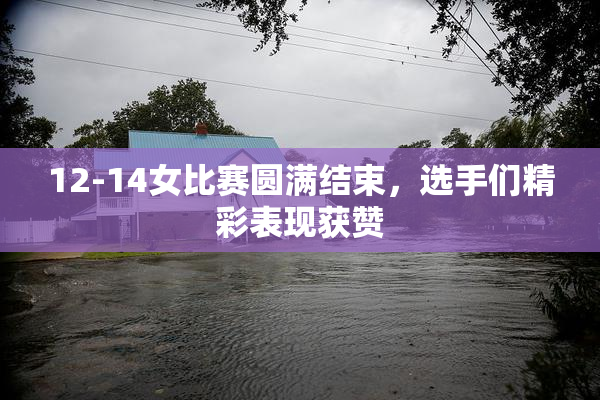 12-14女比赛圆满结束，选手们精彩表现获赞