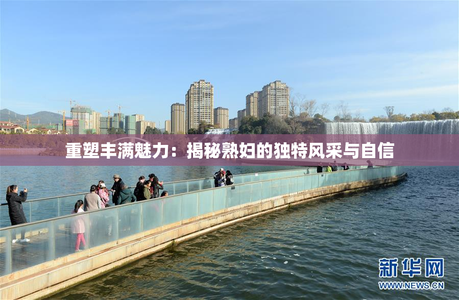 重塑丰满魅力：揭秘熟妇的独特风采与自信