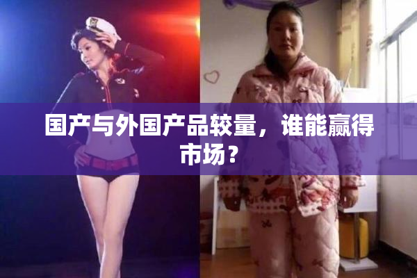 国产与外国产品较量，谁能赢得市场？