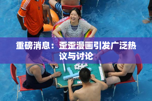 重磅消息：歪歪漫画引发广泛热议与讨论