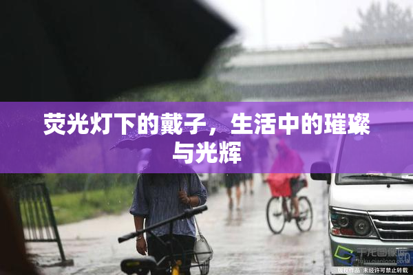 荧光灯下的戴子，生活中的璀璨与光辉