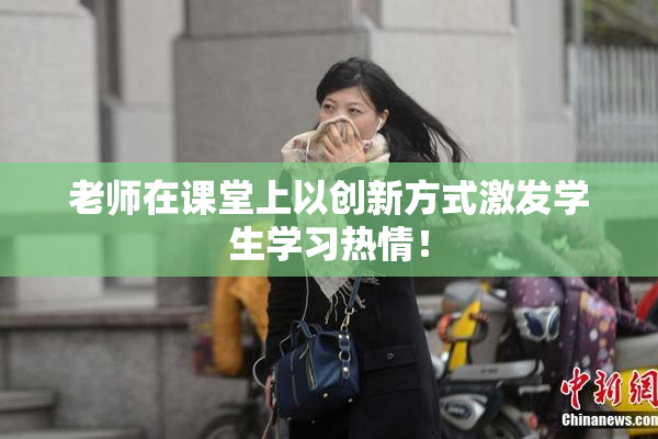 老师在课堂上以创新方式激发学生学习热情！