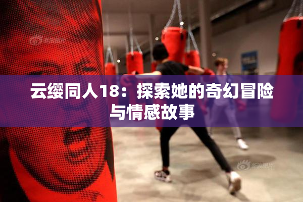 云缨同人18：探索她的奇幻冒险与情感故事