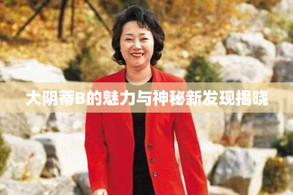大阴蒂B的魅力与神秘新发现揭晓