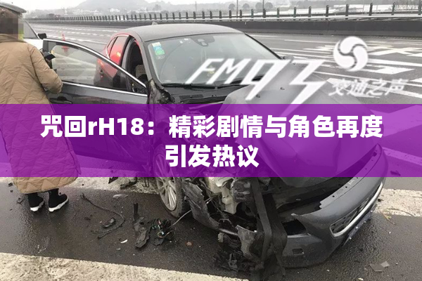 咒回rH18：精彩剧情与角色再度引发热议