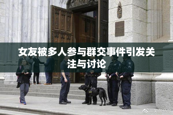 女友被多人参与群交事件引发关注与讨论