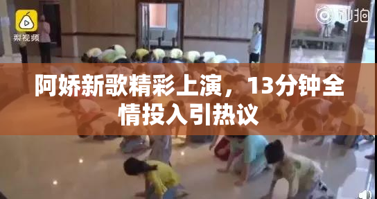 阿娇新歌精彩上演，13分钟全情投入引热议