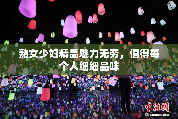 熟女少妇精品魅力无穷，值得每个人细细品味