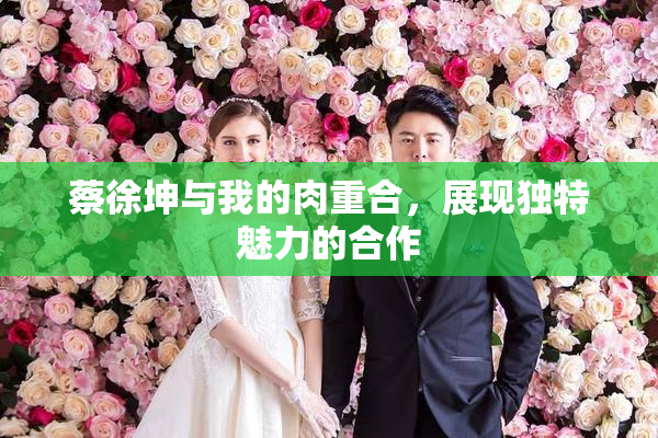 蔡徐坤与我的肉重合，展现独特魅力的合作