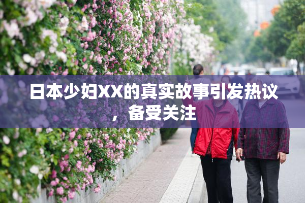 日本少妇XX的真实故事引发热议，备受关注