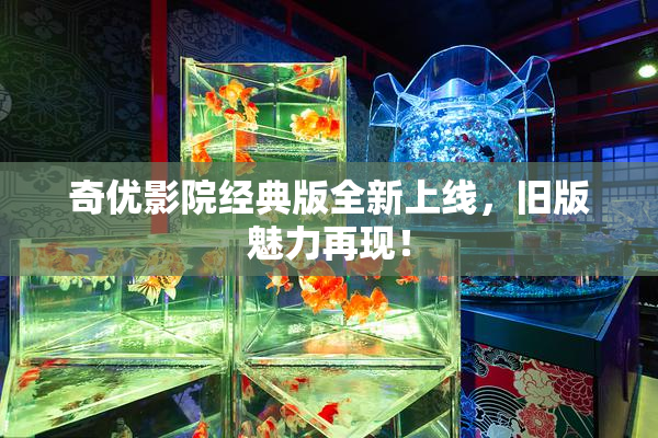 奇优影院经典版全新上线，旧版魅力再现！
