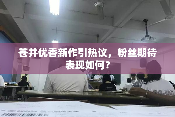 苍井优香新作引热议，粉丝期待表现如何？