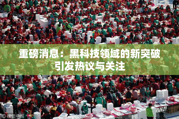 重磅消息：黑科技领域的新突破引发热议与关注