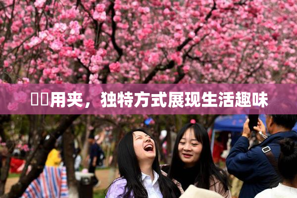 妺妺用夹，独特方式展现生活趣味