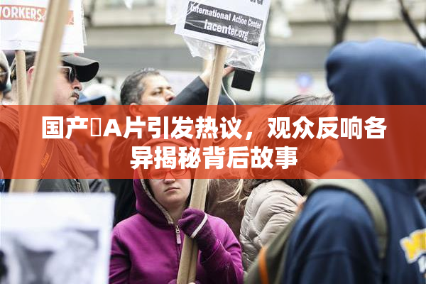 国产婬A片引发热议，观众反响各异揭秘背后故事