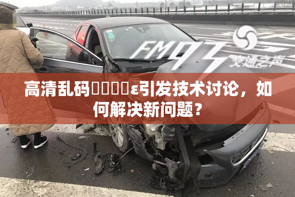 高清乱码❌‌❌‌ε引发技术讨论，如何解决新问题？