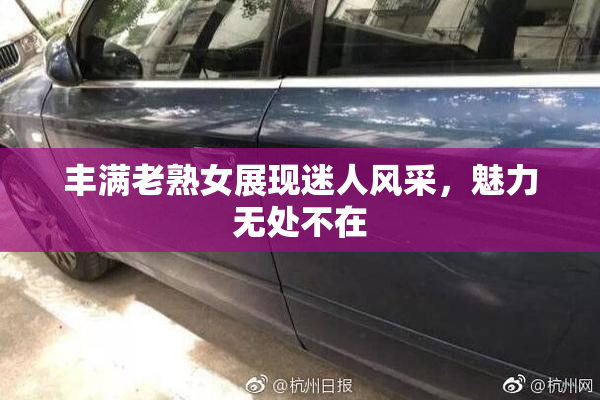 丰满老熟女展现迷人风采，魅力无处不在