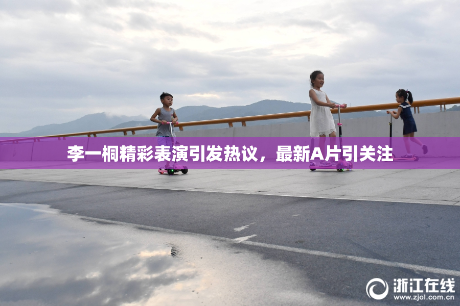 李一桐精彩表演引发热议，最新A片引关注
