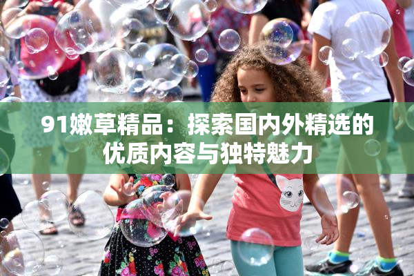 91嫩草精品：探索国内外精选的优质内容与独特魅力