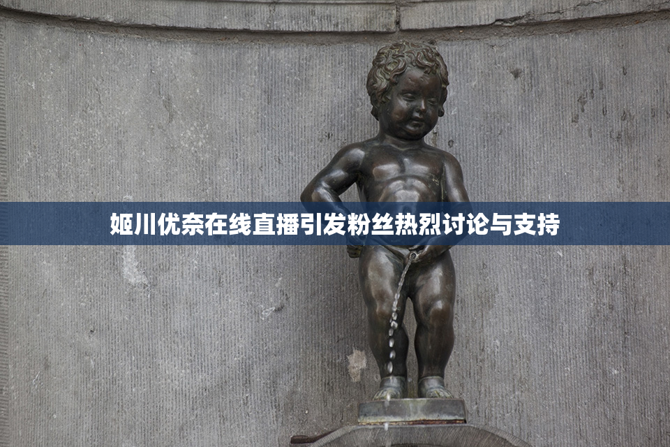 姬川优奈在线直播引发粉丝热烈讨论与支持
