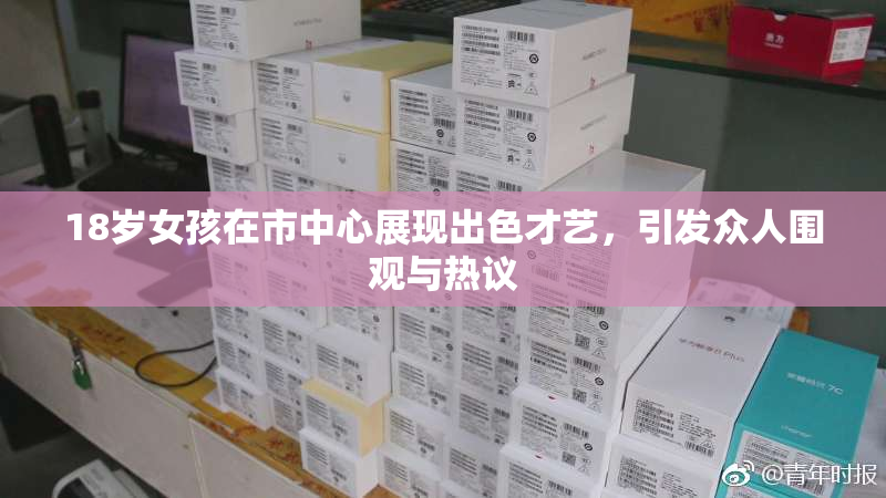 18岁女孩在市中心展现出色才艺，引发众人围观与热议
