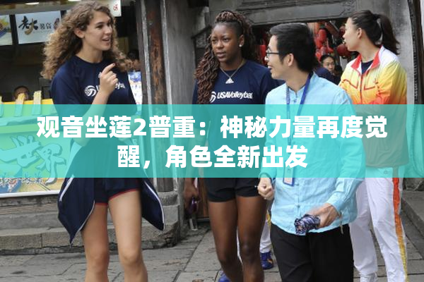 观音坐莲2普重：神秘力量再度觉醒，角色全新出发