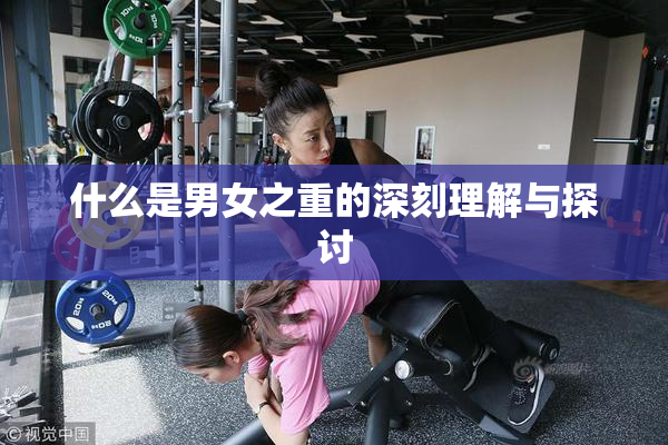 什么是男女之重的深刻理解与探讨
