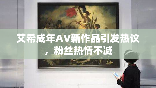 艾希成年AV新作品引发热议，粉丝热情不减