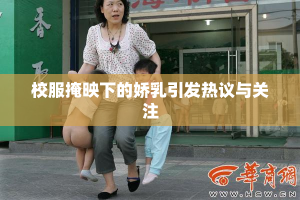 校服掩映下的娇乳引发热议与关注
