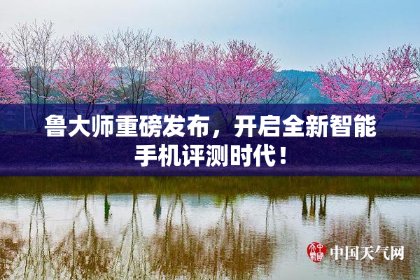 鲁大师重磅发布，开启全新智能手机评测时代！